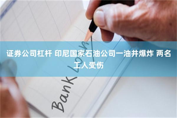 证券公司杠杆 印尼国家石油公司一油井爆炸 两名工人受伤