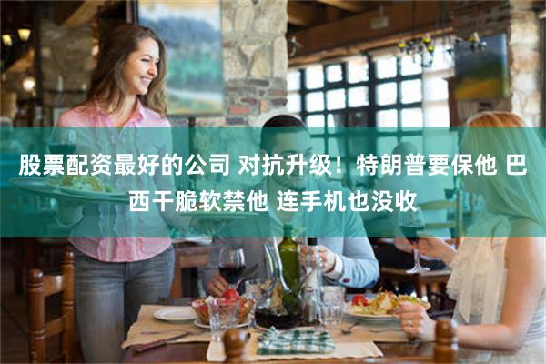 股票配资最好的公司 对抗升级！特朗普要保他 巴西干脆软禁他 连手机也没收