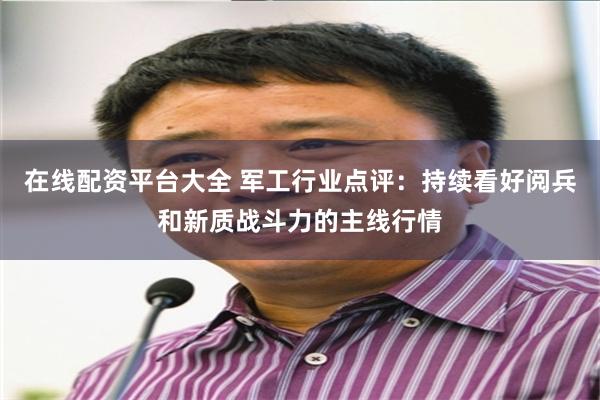 在线配资平台大全 军工行业点评：持续看好阅兵和新质战斗力的主线行情