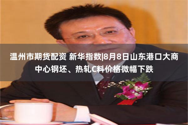 温州市期货配资 新华指数|8月8日山东港口大商中心钢坯、热轧C料价格微幅下跌