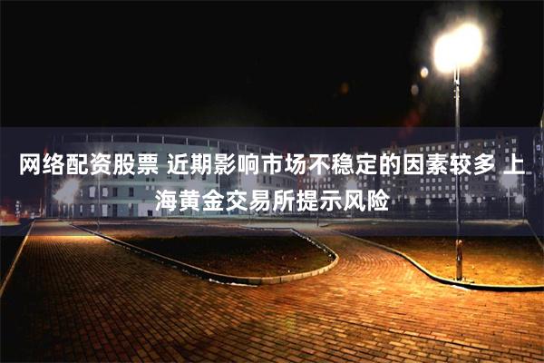 网络配资股票 近期影响市场不稳定的因素较多 上海黄金交易所提示风险