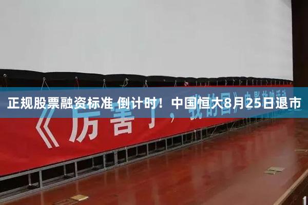 正规股票融资标准 倒计时！中国恒大8月25日退市