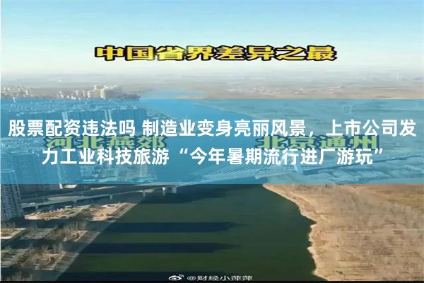 股票配资违法吗 制造业变身亮丽风景，上市公司发力工业科技旅游 “今年暑期流行进厂游玩”