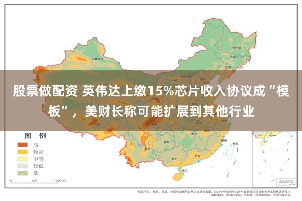 股票做配资 英伟达上缴15%芯片收入协议成“模板”，美财长称可能扩展到其他行业