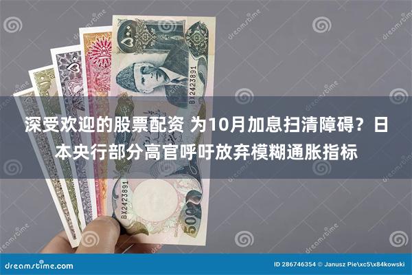 深受欢迎的股票配资 为10月加息扫清障碍？日本央行部分高官呼吁放弃模糊通胀指标