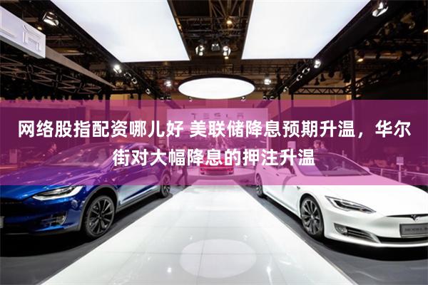 网络股指配资哪儿好 美联储降息预期升温，华尔街对大幅降息的押注升温