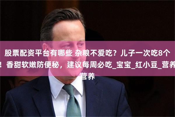 股票配资平台有哪些 杂粮不爱吃？儿子一次吃8个！香甜软嫩防便秘，建议每周必吃_宝宝_红小豆_营养