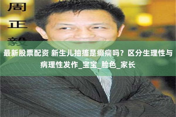 最新股票配资 新生儿抽搐是癫痫吗？区分生理性与病理性发作_宝宝_脸色_家长