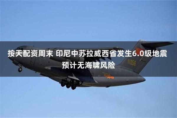 按天配资周末 印尼中苏拉威西省发生6.0级地震 预计无海啸风险