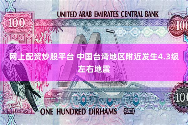 网上配资炒股平台 中国台湾地区附近发生4.3级左右地震
