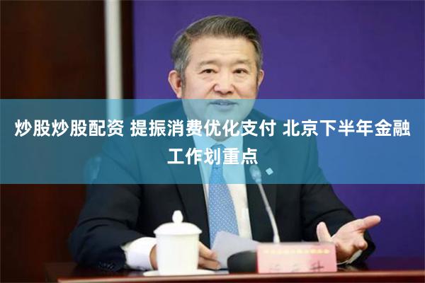 炒股炒股配资 提振消费优化支付 北京下半年金融工作划重点
