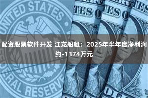 配资股票软件开发 江龙船艇：2025年半年度净利润约-1374万元