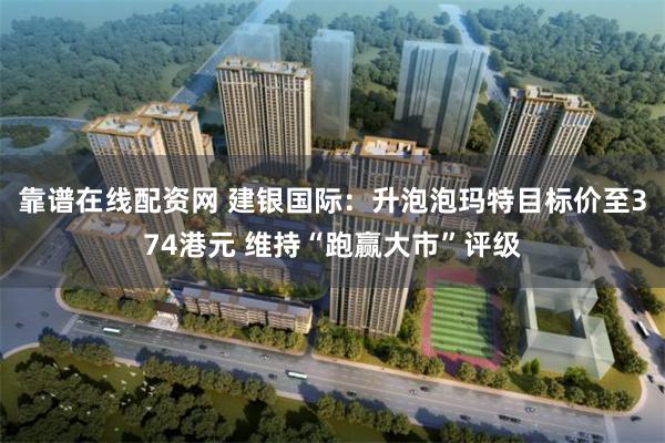 靠谱在线配资网 建银国际：升泡泡玛特目标价至374港元 维持“跑赢大市”评级