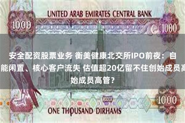 安全配资股票业务 衡美健康北交所IPO前夜：自身产能闲置、核心客户流失 估值超20亿留不住创始成员高管？