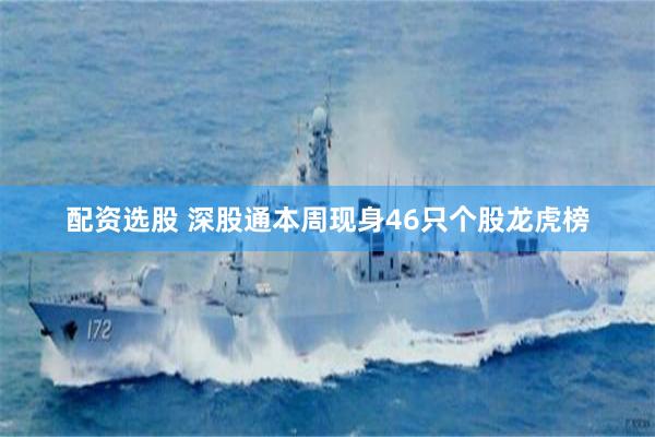 配资选股 深股通本周现身46只个股龙虎榜