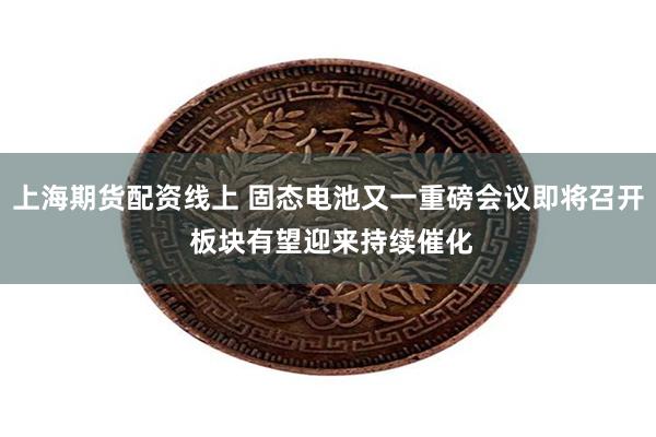 上海期货配资线上 固态电池又一重磅会议即将召开 板块有望迎来持续催化