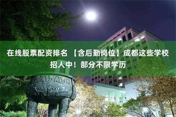 在线股票配资排名 【含后勤岗位】成都这些学校招人中！部分不限学历