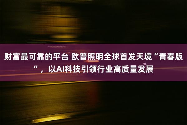 财富最可靠的平台 欧普照明全球首发天境“青春版”，以AI科技引领行业高质量发展