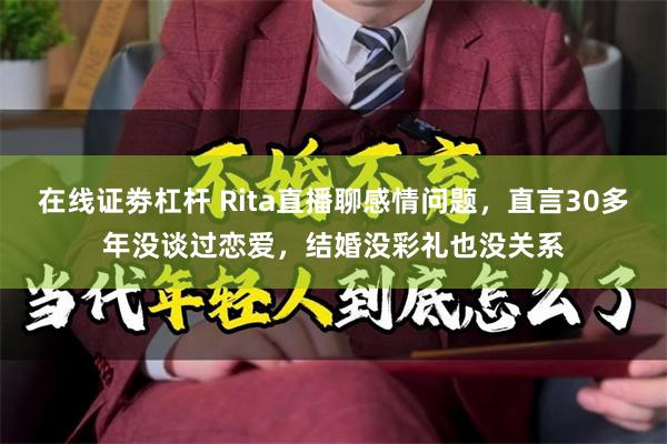 在线证劵杠杆 Rita直播聊感情问题，直言30多年没谈过恋爱，结婚没彩礼也没关系