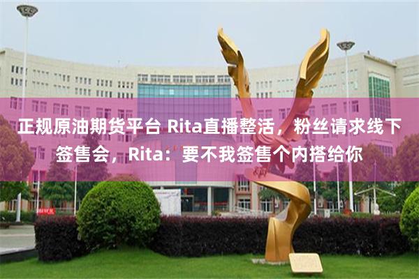 正规原油期货平台 Rita直播整活，粉丝请求线下签售会，Rita：要不我签售个内搭给你