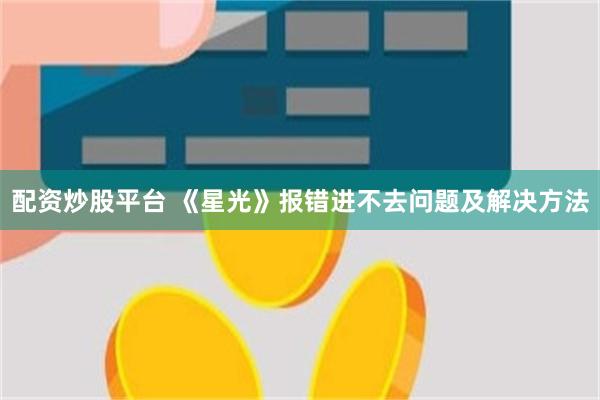 配资炒股平台 《星光》报错进不去问题及解决方法
